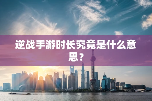 逆战手游时长究竟是什么意思？