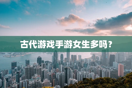 古代游戏手游女生多吗？