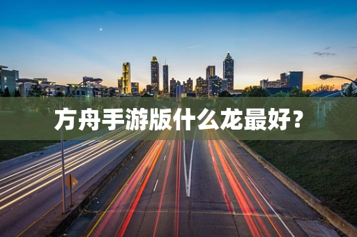 方舟手游版什么龙最好？
