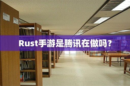 Rust手游是腾讯在做吗？