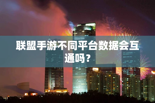 联盟手游不同平台数据会互通吗？