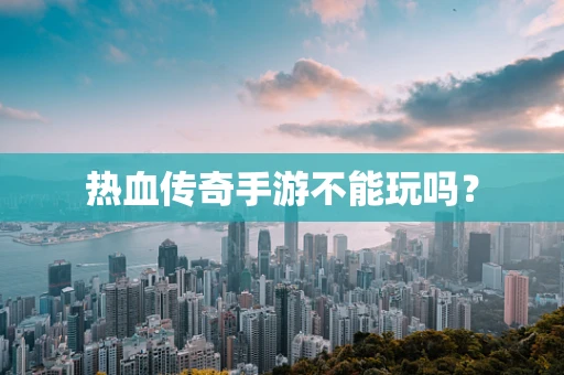 热血传奇手游不能玩吗？