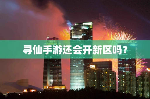 寻仙手游还会开新区吗？