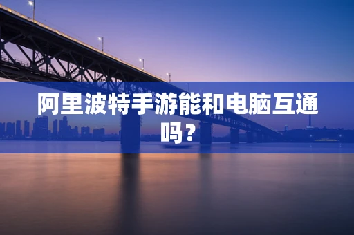 阿里波特手游能和电脑互通吗？