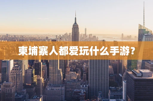 柬埔寨人都爱玩什么手游？