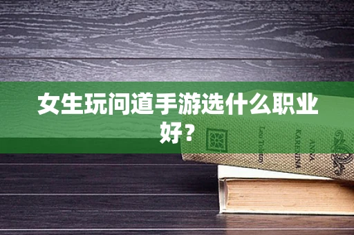 女生玩问道手游选什么职业好？