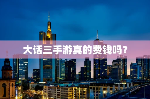 大话三手游真的费钱吗？