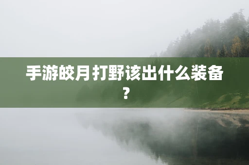 手游皎月打野该出什么装备？