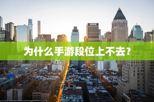 为什么手游段位上不去？