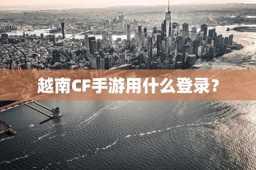 越南CF手游用什么登录？