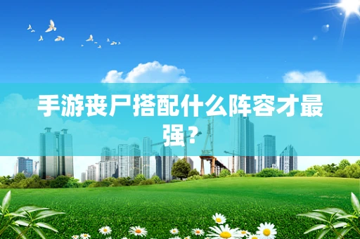 手游丧尸搭配什么阵容才最强？