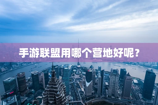 手游联盟用哪个营地好呢？