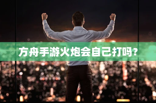 方舟手游火炮会自己打吗？