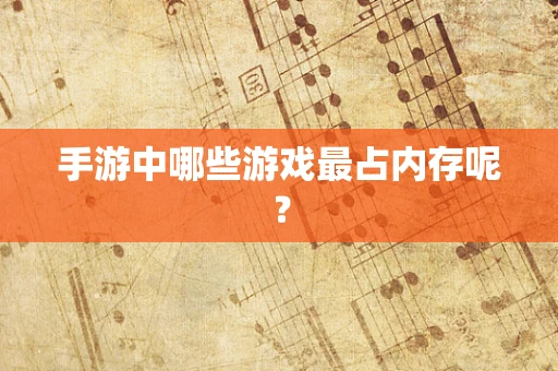 手游中哪些游戏最占内存呢？