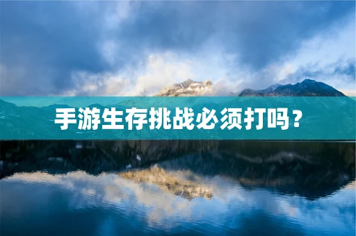 手游生存挑战必须打吗？