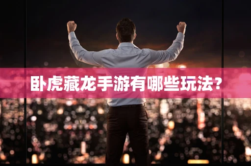 卧虎藏龙手游有哪些玩法？