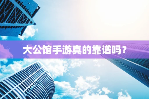 大公馆手游真的靠谱吗？