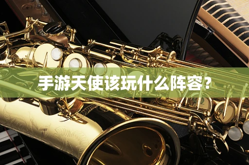 手游天使该玩什么阵容？