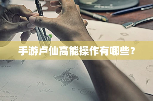 手游卢仙高能操作有哪些？