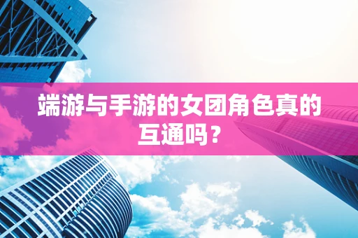 端游与手游的女团角色真的互通吗？