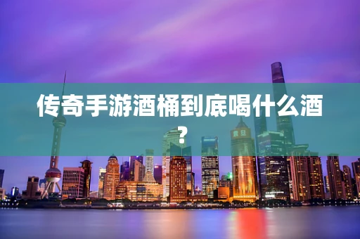 传奇手游酒桶到底喝什么酒？