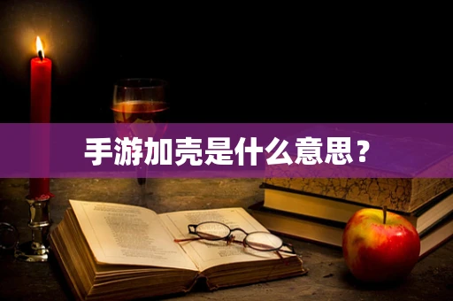 手游加壳是什么意思？