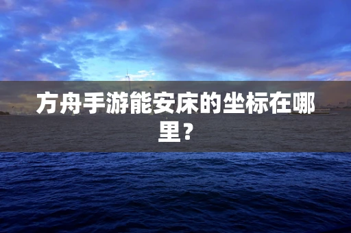 方舟手游能安床的坐标在哪里？