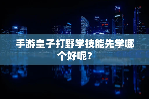 手游皇子打野学技能先学哪个好呢？