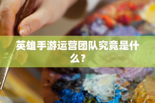 英雄手游运营团队究竟是什么？