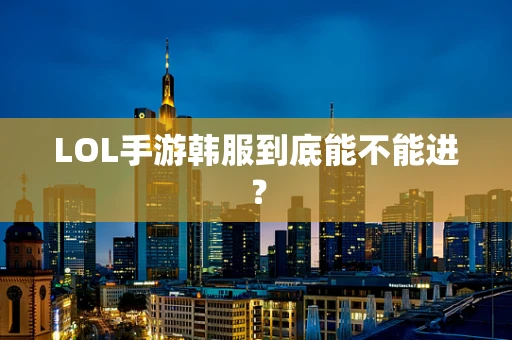 LOL手游韩服到底能不能进？