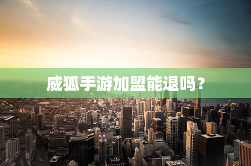 威狐手游加盟能退吗？