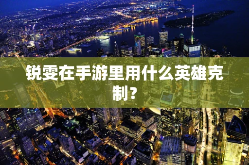 锐雯在手游里用什么英雄克制？