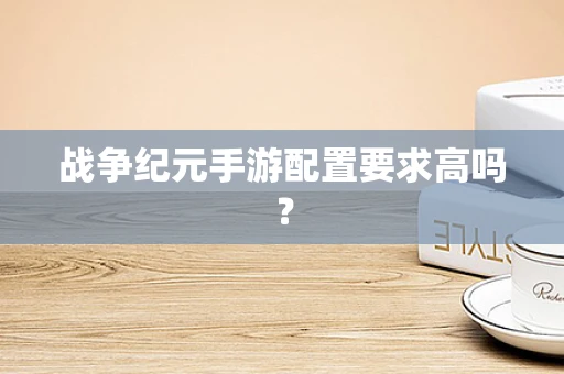 战争纪元手游配置要求高吗？