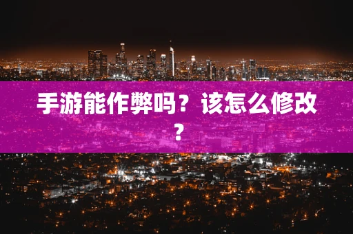 手游能作弊吗？该怎么修改？