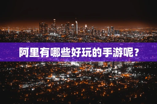 阿里有哪些好玩的手游呢？