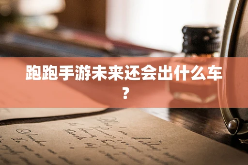 跑跑手游未来还会出什么车？