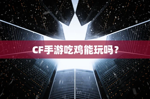 CF手游吃鸡能玩吗？