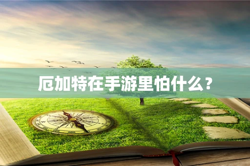 厄加特在手游里怕什么？