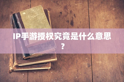 IP手游授权究竟是什么意思？
