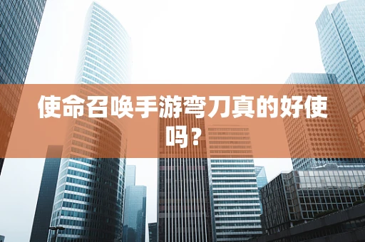 使命召唤手游弯刀真的好使吗？