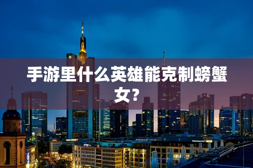 手游里什么英雄能克制螃蟹女？