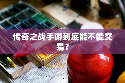 传奇之战手游到底能不能交易？