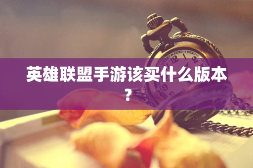 英雄联盟手游该买什么版本？