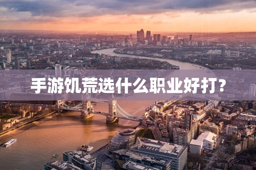 手游饥荒选什么职业好打？