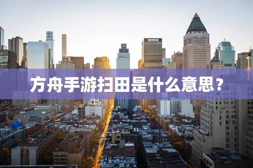 方舟手游扫田是什么意思？