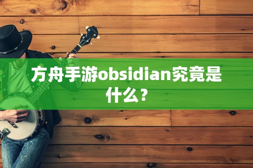方舟手游obsidian究竟是什么？