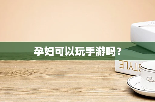孕妇可以玩手游吗？
