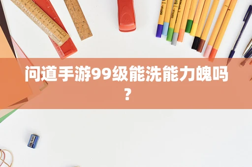 问道手游99级能洗能力魄吗？