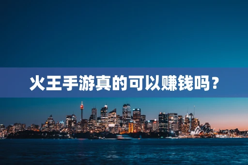 火王手游真的可以赚钱吗？