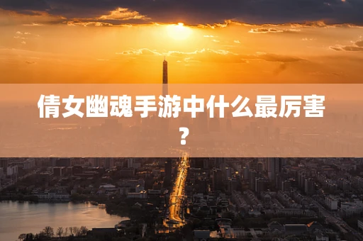 倩女幽魂手游中什么最厉害？